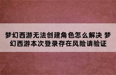 梦幻西游无法创建角色怎么解决 梦幻西游本次登录存在风险请验证